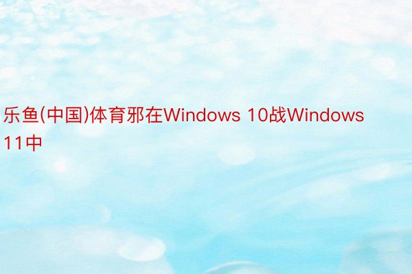 乐鱼(中国)体育邪在Windows 10战Windows 11中