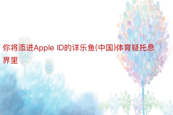 你将添进Apple ID的详乐鱼(中国)体育疑托息界里