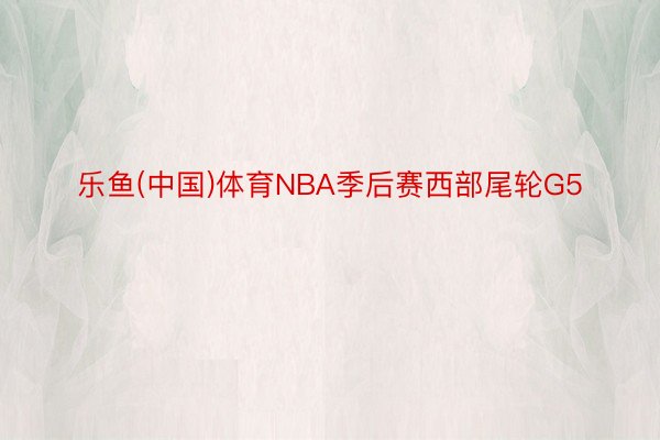 乐鱼(中国)体育NBA季后赛西部尾轮G5